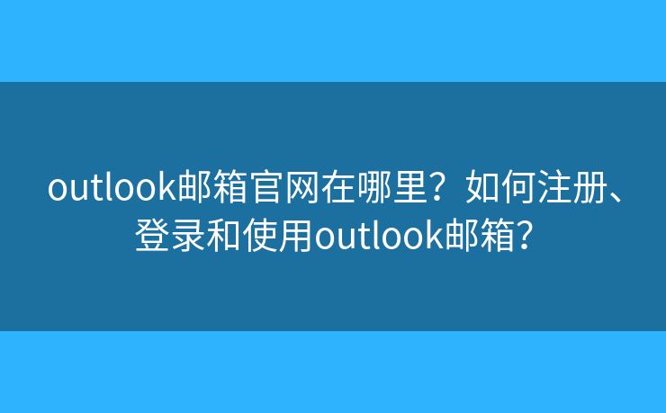 outlook郵箱官網(wǎng)在哪里？如何注冊、登錄和使用outlook郵箱？