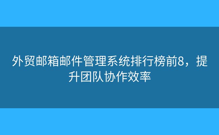 外貿(mào)郵箱郵件管理系統(tǒng)排行榜前8，提升團(tuán)隊(duì)協(xié)作效率