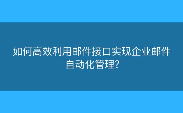 如何高效利用郵件接口實現(xiàn)企業(yè)郵件自動化管理？
