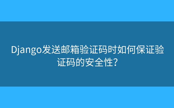 Django發(fā)送郵箱驗(yàn)證碼時如何保證驗(yàn)證碼的安全性？