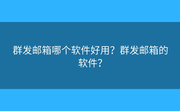 群發(fā)郵箱哪個軟件好用？群發(fā)郵箱的軟件？