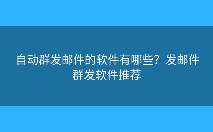 自動群發(fā)郵件的軟件有哪些？發(fā)郵件群發(fā)軟件推薦