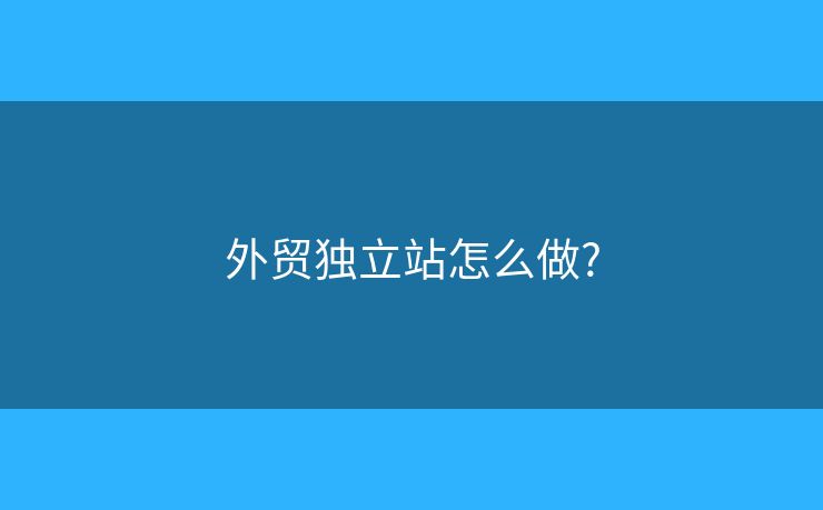外貿(mào)獨(dú)立站怎么做?