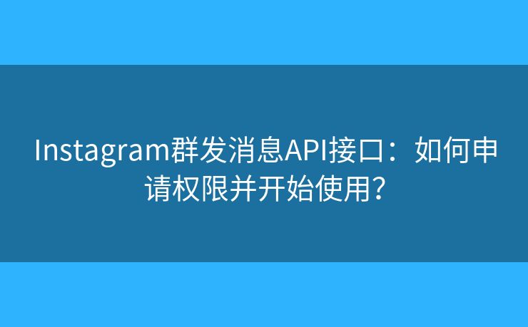 Instagram群發(fā)消息API接口：如何申請權(quán)限并開始使用？
