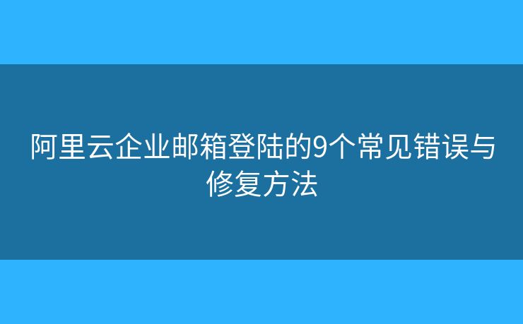 阿里云企業(yè)郵箱登陸的9個(gè)常見錯(cuò)誤與修復(fù)方法