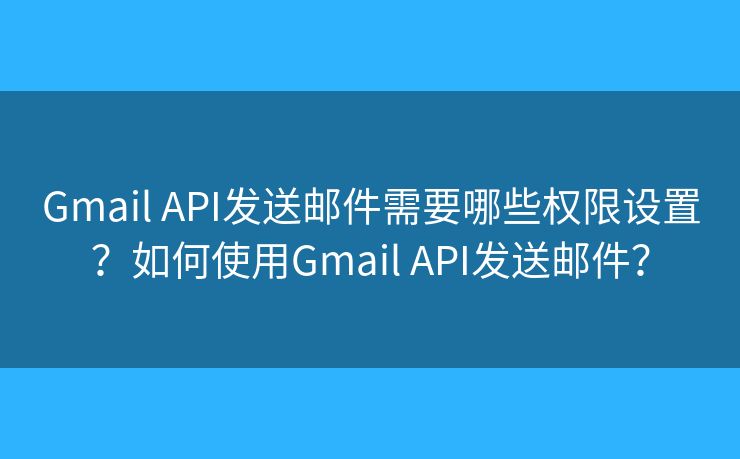 Gmail API發(fā)送郵件需要哪些權(quán)限設(shè)置？如何使用Gmail API發(fā)送郵件？