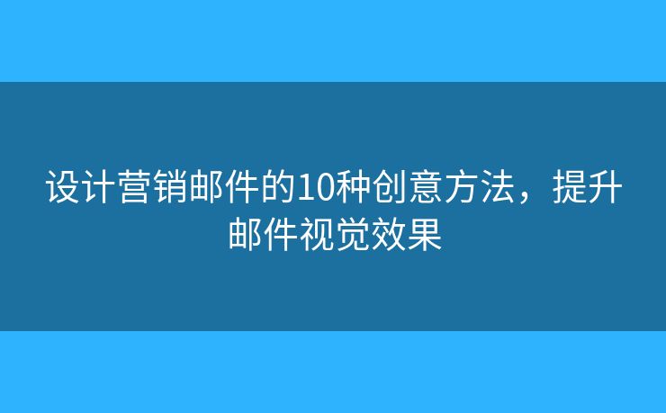 設(shè)計(jì)營(yíng)銷郵件的10種創(chuàng)意方法，提升郵件視覺效果