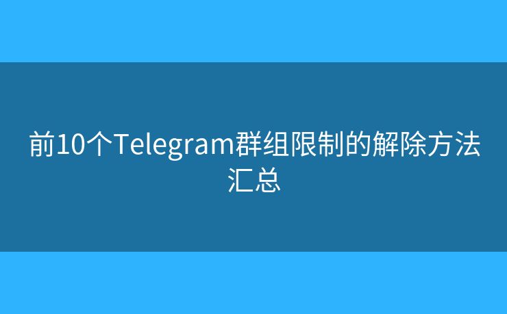 前10個(gè)Telegram群組限制的解除方法匯總