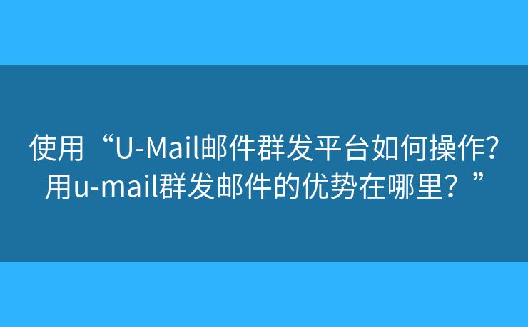使用“U-Mail郵件群發(fā)平臺如何操作？用u-mail群發(fā)郵件的優(yōu)勢在哪里？”
