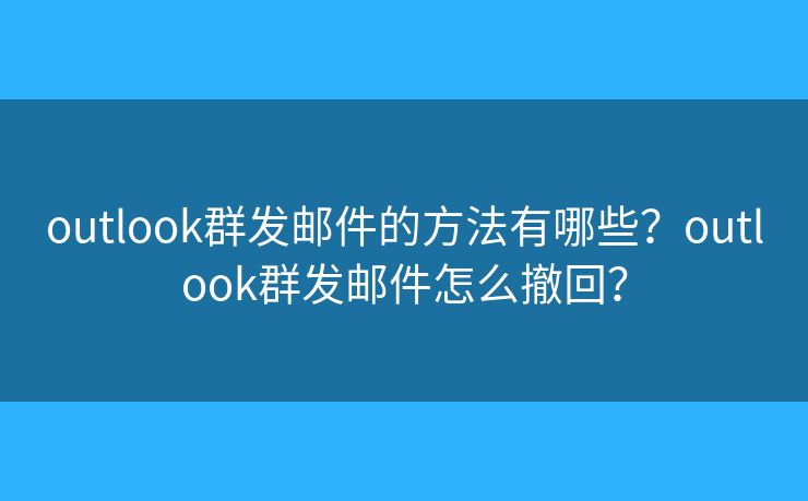 outlook群發(fā)郵件的方法有哪些？outlook群發(fā)郵件怎么撤回？