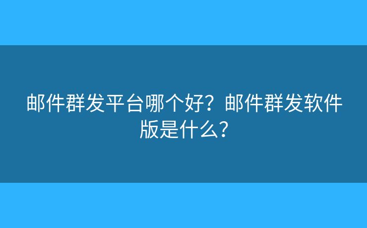 郵件群發(fā)平臺哪個好？郵件群發(fā)軟件版是什么？