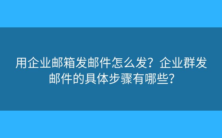 用企業(yè)郵箱發(fā)郵件怎么發(fā)？企業(yè)群發(fā)郵件的具體步驟有哪些？