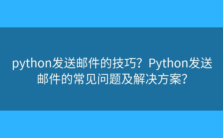 python發(fā)送郵件的技巧？Python發(fā)送郵件的常見問題及解決方案？