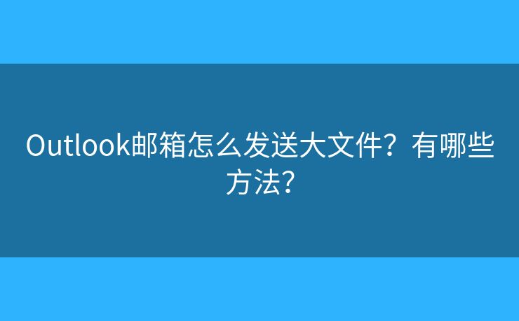 Outlook郵箱怎么發(fā)送大文件？有哪些方法？