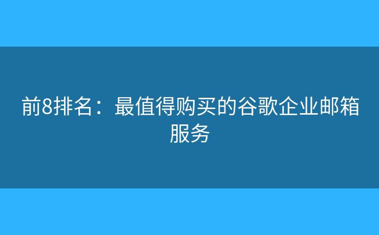 前8排名：最值得購買的谷歌企業(yè)郵箱服務(wù)