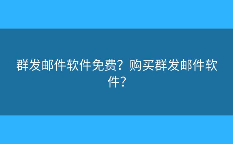 群發(fā)郵件軟件免費？購買群發(fā)郵件軟件？