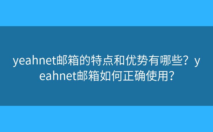 yeahnet郵箱的特點(diǎn)和優(yōu)勢(shì)有哪些？yeahnet郵箱如何正確使用？