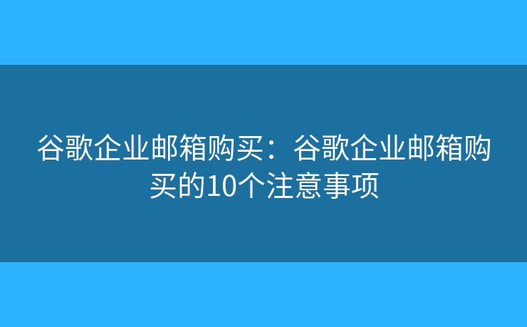 谷歌企業(yè)郵箱購買：谷歌企業(yè)郵箱購買的10個(gè)注意事項(xiàng)
