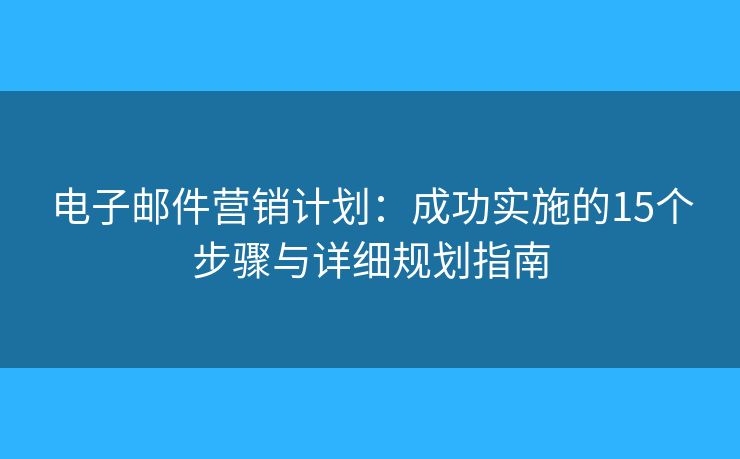電子郵件營(yíng)銷計(jì)劃：成功實(shí)施的15個(gè)步驟與詳細(xì)規(guī)劃指南