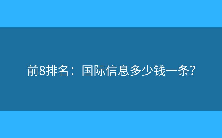 前8排名：國際信息多少錢一條？