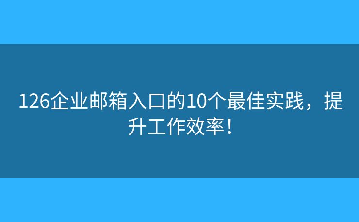 126企業(yè)郵箱入口的10個(gè)最佳實(shí)踐，提升工作效率！
