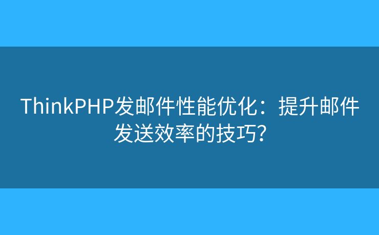 ThinkPHP發(fā)郵件性能優(yōu)化：提升郵件發(fā)送效率的技巧？