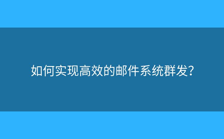 如何實(shí)現(xiàn)高效的郵件系統(tǒng)群發(fā)？
