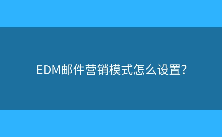 EDM郵件營銷模式怎么設(shè)置？