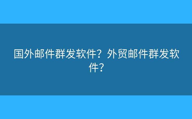 國外郵件群發(fā)軟件？外貿(mào)郵件群發(fā)軟件？
