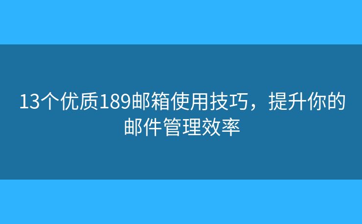13個(gè)優(yōu)質(zhì)189郵箱使用技巧，提升你的郵件管理效率