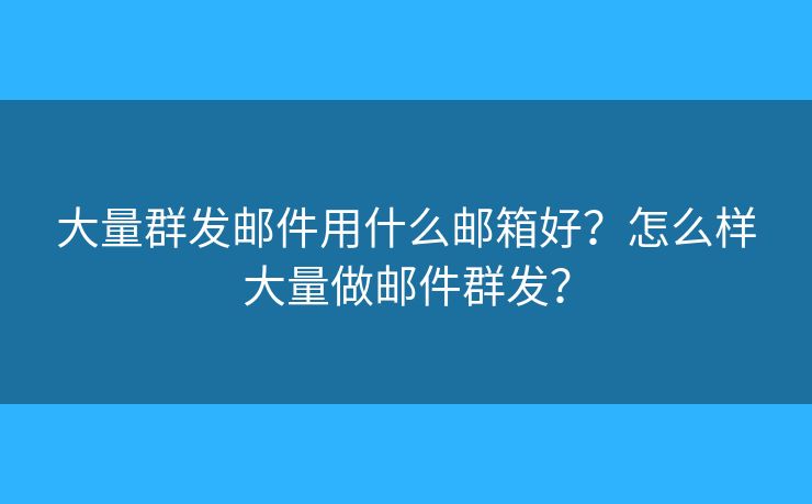 大量群發(fā)郵件用什么郵箱好？怎么樣大量做郵件群發(fā)？