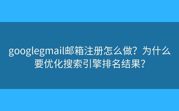 googlegmail郵箱注冊怎么做？為什么要優(yōu)化搜索引擎排名結(jié)果？