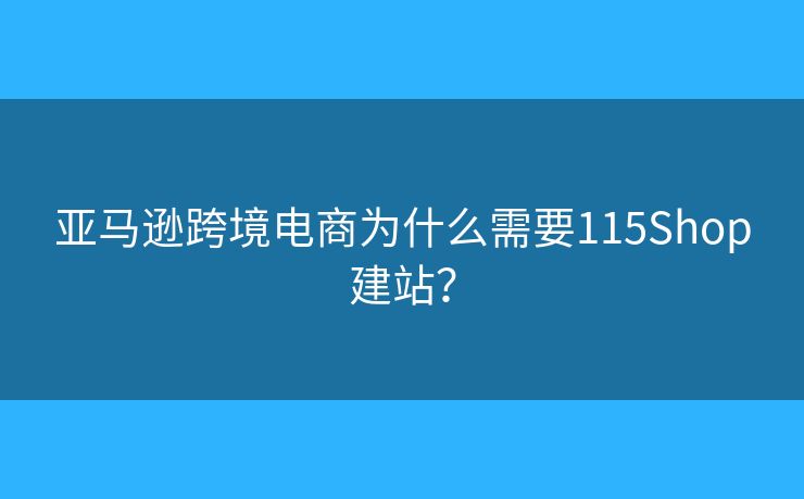 亞馬遜跨境電商為什么需要115Shop建站？
