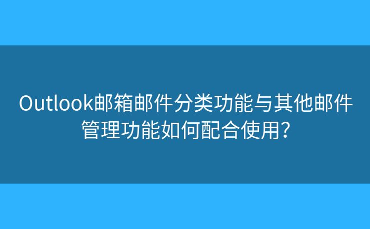 Outlook郵箱郵件分類功能與其他郵件管理功能如何配合使用？