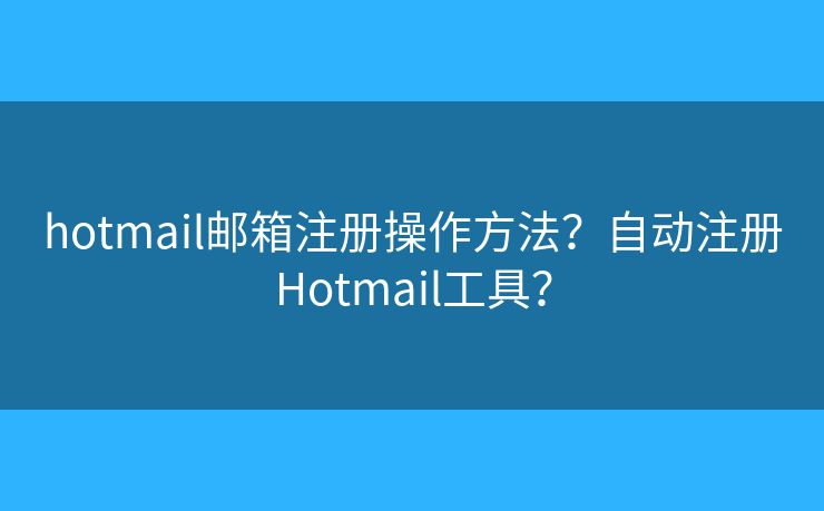 hotmail郵箱注冊操作方法？自動注冊Hotmail工具？