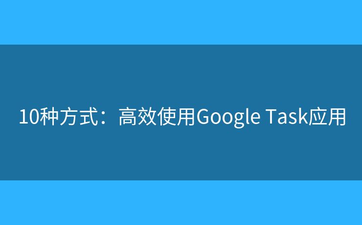 10種方式：高效使用Google Task應(yīng)用