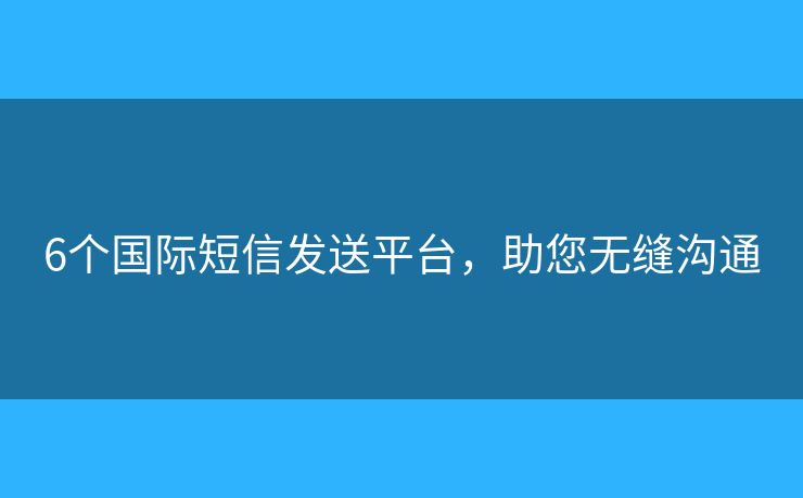 6個(gè)國(guó)際短信發(fā)送平臺(tái)，助您無縫溝通