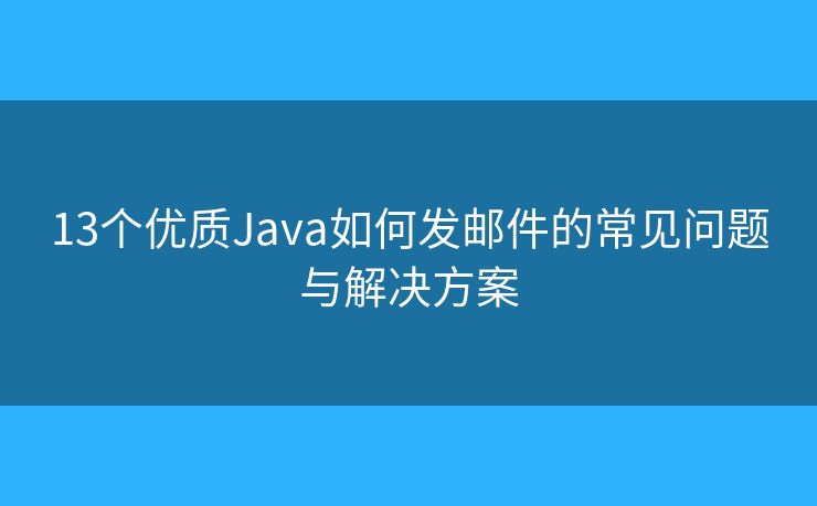13個(gè)優(yōu)質(zhì)Java如何發(fā)郵件的常見問題與解決方案
