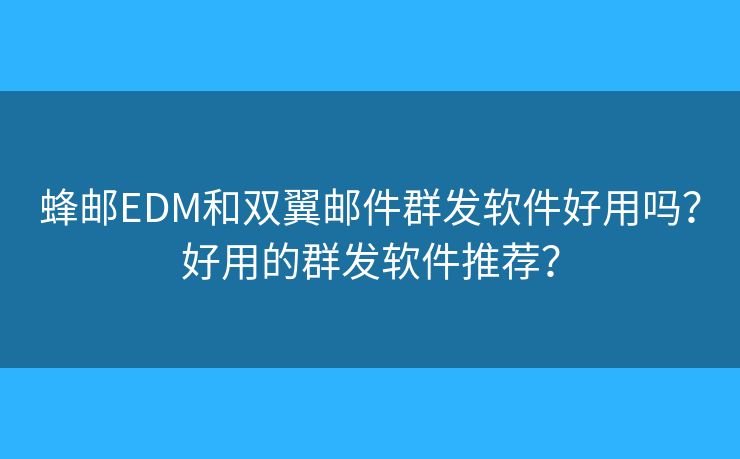 蜂郵EDM和雙翼郵件群發(fā)軟件好用嗎？好用的群發(fā)軟件推薦？