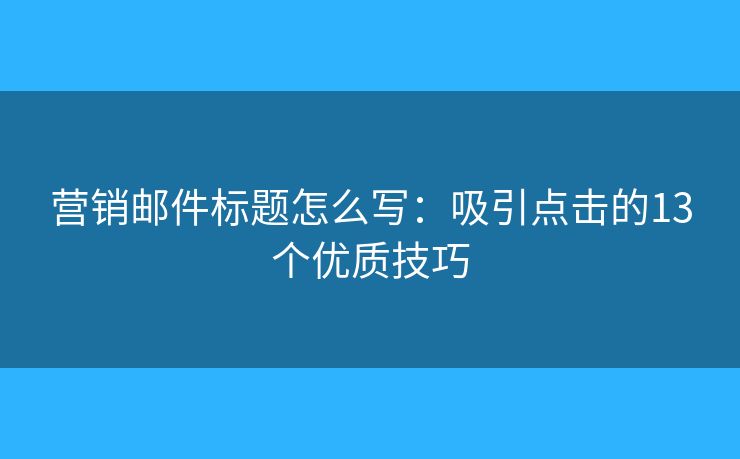 營銷郵件標題怎么寫：吸引點擊的13個優(yōu)質(zhì)技巧