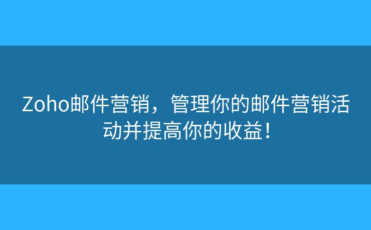 Zoho郵件營銷，管理你的郵件營銷活動并提高你的收益！
