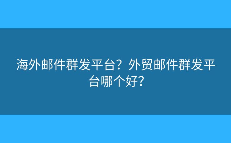 海外郵件群發(fā)平臺？外貿(mào)郵件群發(fā)平臺哪個好？