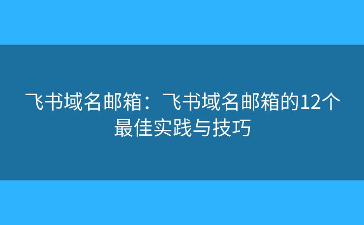 飛書域名郵箱：飛書域名郵箱的12個最佳實踐與技巧