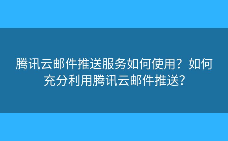 騰訊云郵件推送服務(wù)如何使用？如何充分利用騰訊云郵件推送？