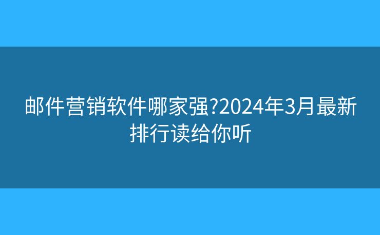 郵件營(yíng)銷軟件哪家強(qiáng)?2024年3月最新排行讀給你聽