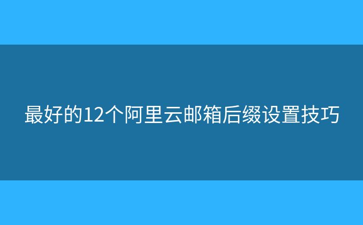 最好的12個阿里云郵箱后綴設(shè)置技巧
