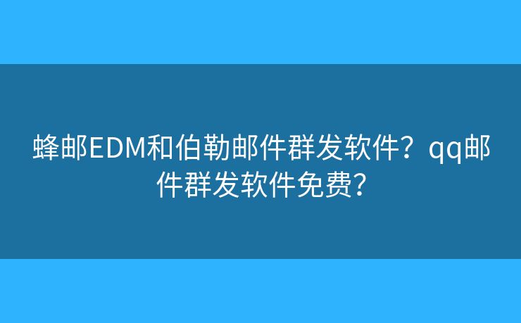 蜂郵EDM和伯勒郵件群發(fā)軟件？qq郵件群發(fā)軟件免費(fèi)？