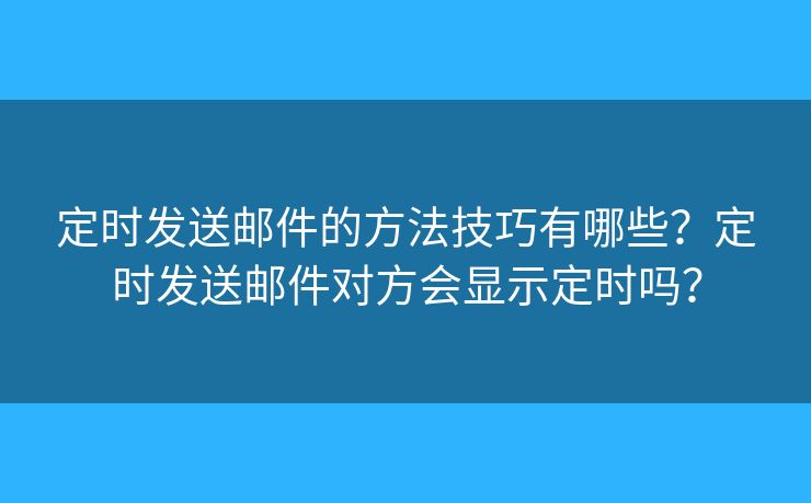 定時(shí)發(fā)送郵件的方法技巧有哪些？定時(shí)發(fā)送郵件對(duì)方會(huì)顯示定時(shí)嗎？