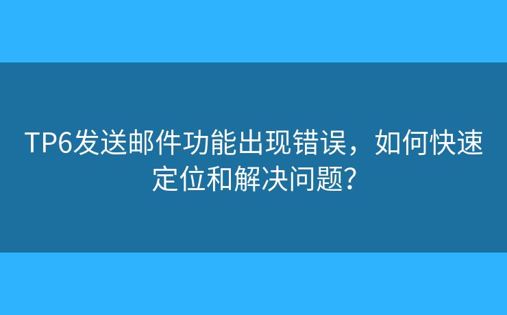 TP6發(fā)送郵件功能出現(xiàn)錯誤，如何快速定位和解決問題？