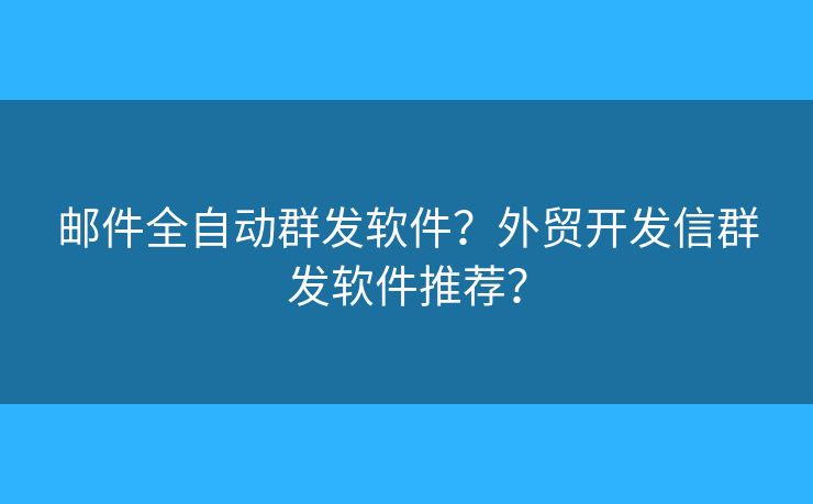 郵件全自動群發(fā)軟件？外貿(mào)開發(fā)信群發(fā)軟件推薦？